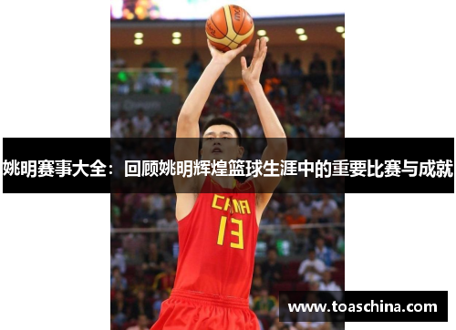 姚明赛事大全：回顾姚明辉煌篮球生涯中的重要比赛与成就