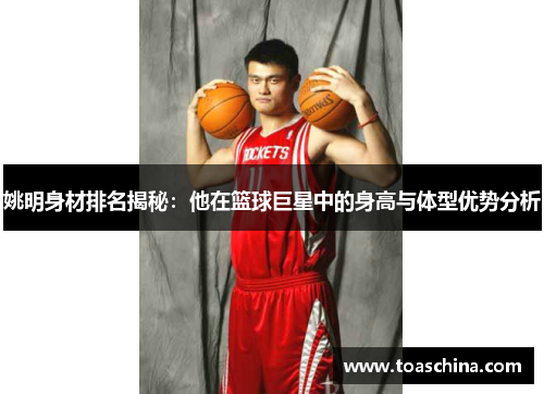姚明身材排名揭秘：他在篮球巨星中的身高与体型优势分析