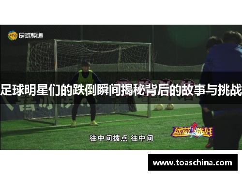 足球明星们的跌倒瞬间揭秘背后的故事与挑战
