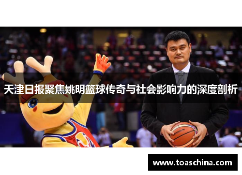 天津日报聚焦姚明篮球传奇与社会影响力的深度剖析