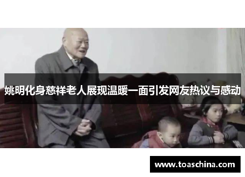 姚明化身慈祥老人展现温暖一面引发网友热议与感动