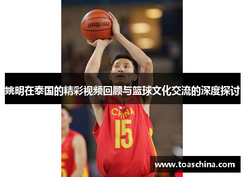 姚明在泰国的精彩视频回顾与篮球文化交流的深度探讨