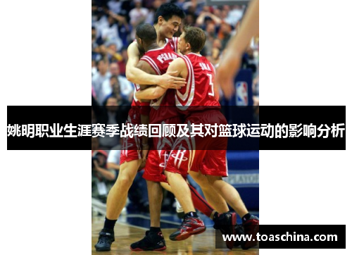 姚明职业生涯赛季战绩回顾及其对篮球运动的影响分析