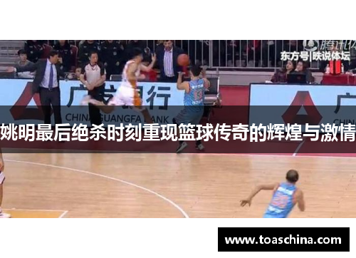 姚明最后绝杀时刻重现篮球传奇的辉煌与激情