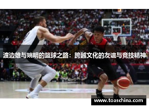 渡边雄与姚明的篮球之路：跨越文化的友谊与竞技精神