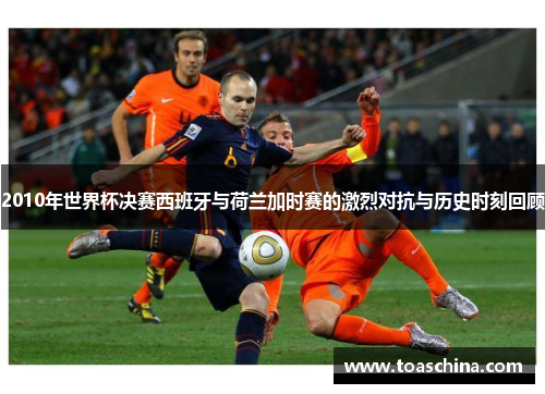 2010年世界杯决赛西班牙与荷兰加时赛的激烈对抗与历史时刻回顾