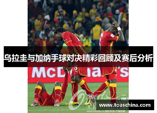 乌拉圭与加纳手球对决精彩回顾及赛后分析