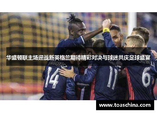 华盛顿联主场迎战新英格兰期待精彩对决与球迷共庆足球盛宴