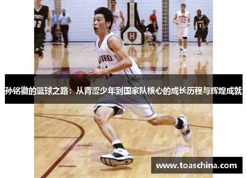 孙铭徽的篮球之路：从青涩少年到国家队核心的成长历程与辉煌成就
