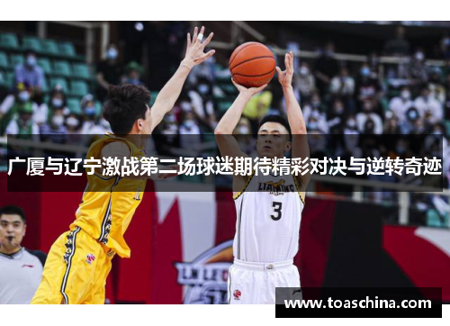 广厦与辽宁激战第二场球迷期待精彩对决与逆转奇迹