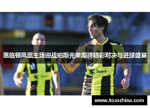 惠临顿凤凰主场迎战珀斯光荣期待精彩对决与进球盛宴