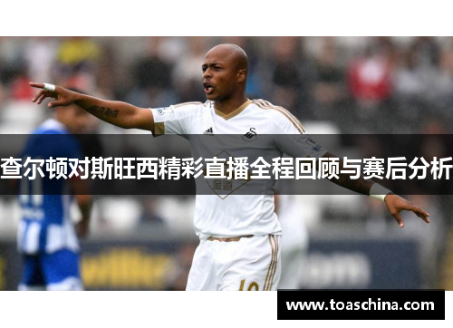 查尔顿对斯旺西精彩直播全程回顾与赛后分析