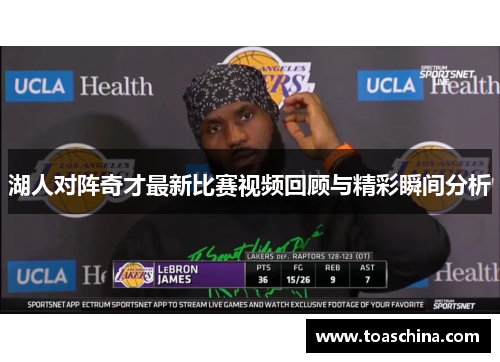 湖人对阵奇才最新比赛视频回顾与精彩瞬间分析