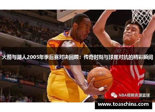 火箭与湖人2005年季后赛对决回顾：传奇时刻与球星对抗的精彩瞬间