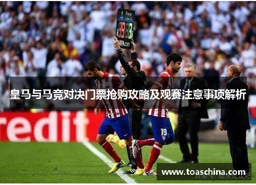 皇马与马竞对决门票抢购攻略及观赛注意事项解析