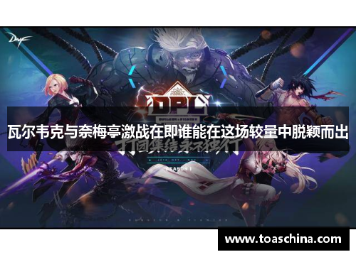 瓦尔韦克与奈梅亭激战在即谁能在这场较量中脱颖而出
