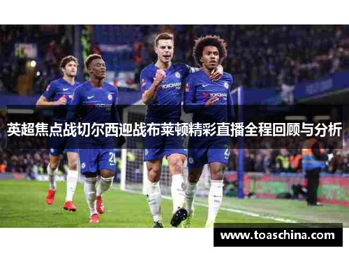 英超焦点战切尔西迎战布莱顿精彩直播全程回顾与分析